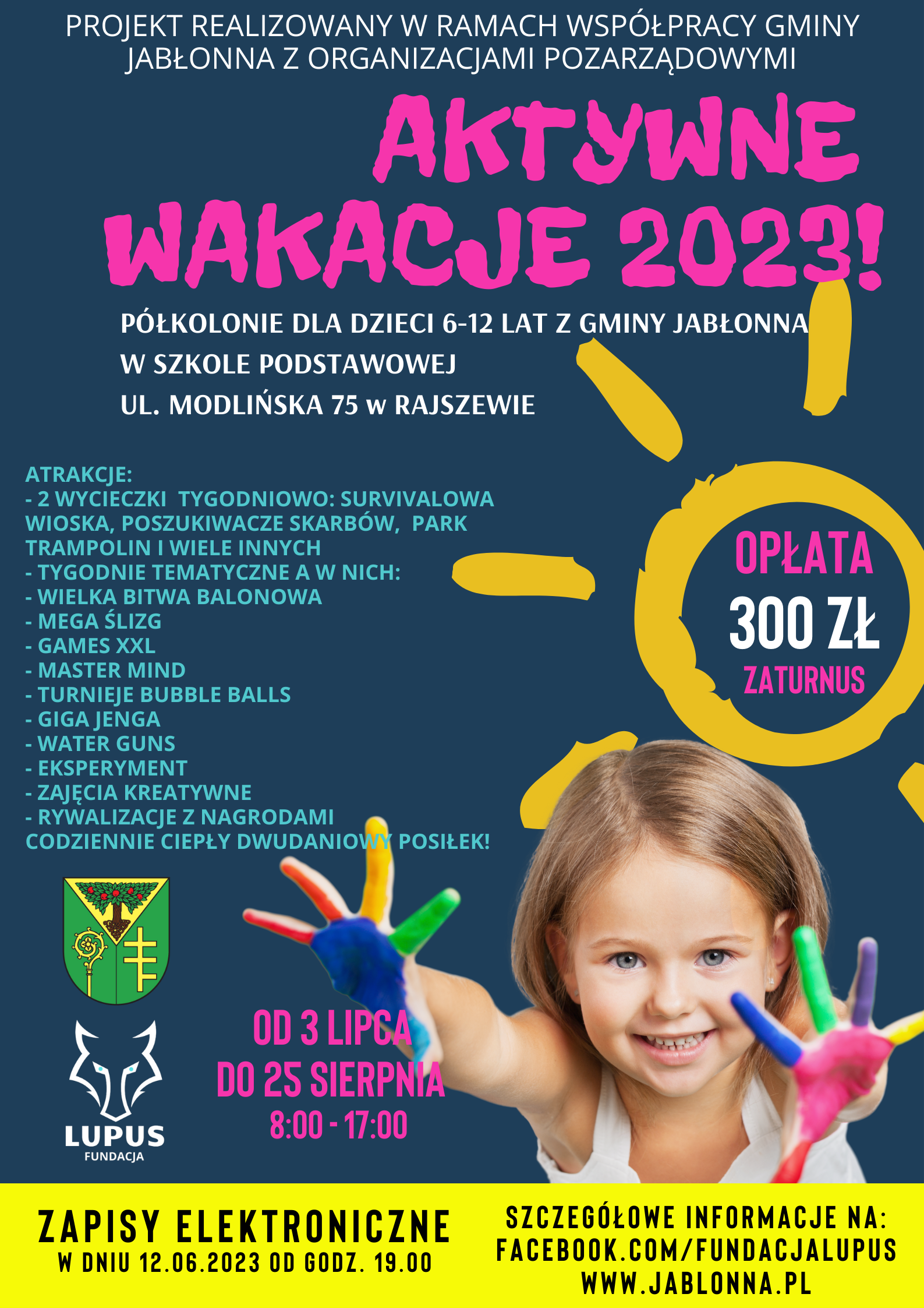 PÓŁKOLONIE w GMINIE JABŁONNA w lipcu i sierpniu! Projekt realizowany w ramach współpracy Gminy Jabłonna z organizacjami pozarządowymi. Zapraszamy na półkolonie z Fundacją Lupus dla dzieci w wieku 6-12 lat z Gminy Jabłonna. Zapisy na półkolonie odbędą się elektronicznie w dniu 12 czerwca 2023 r. start o godzinie 19.00 pod następującym linkiem: https://rezerwacje-fundacjalupus.bookero.pl/?use_service_category_id=6924 Realizacja półkolonii na terenie Szkoły Podstawowej przy ul. Modlińskiej 75 w Rajszewie. PÓŁKOLONIE w GMINIE JABŁONNA w lipcu i sierpniu! Projekt realizowany w ramach współpracy Gminy Jabłonna z organizacjami pozarządowymi. Zapraszamy na półkolonie z Fundacją Lupus dla dzieci w wieku 6-12 lat z Gminy Jabłonna. Zapisy na półkolonie odbędą się elektronicznie w dniu 12 czerwca 2023 r. start o godzinie 19.00 pod następującym linkiem: https://rezerwacje-fundacjalupus.bookero.pl/?use_service_category_id=6924 Realizacja półkolonii na terenie Szkoły Podstawowej przy ul. Modlińskiej 75 w Rajszewie.